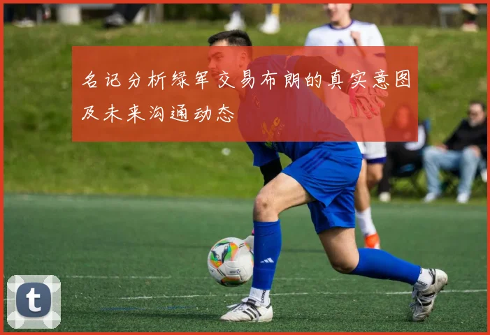 名记分析绿军交易布朗的真实意图及未来沟通动态