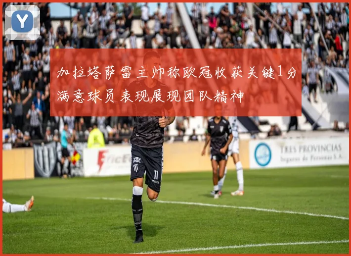 加拉塔萨雷主帅称欧冠收获关键1分满意球员表现展现团队精神