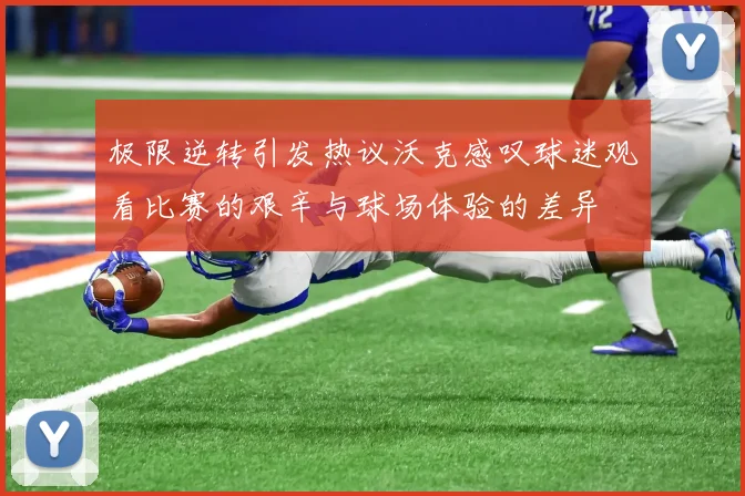 极限逆转引发热议沃克感叹球迷观看比赛的艰辛与球场体验的差异