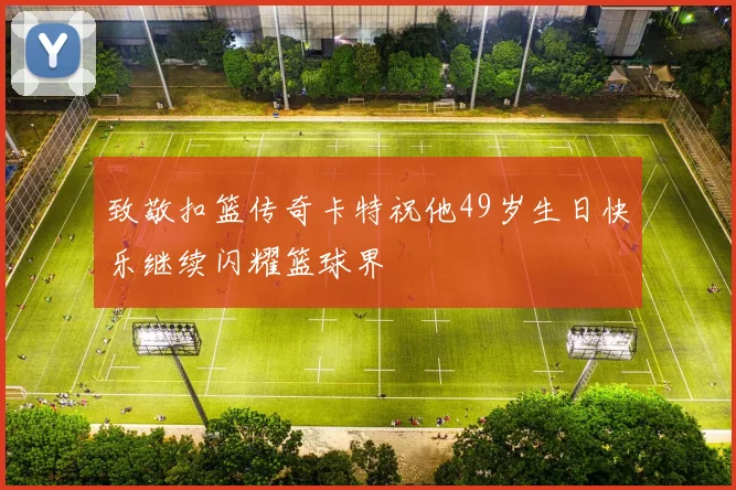 致敬扣篮传奇卡特祝他49岁生日快乐继续闪耀篮球界