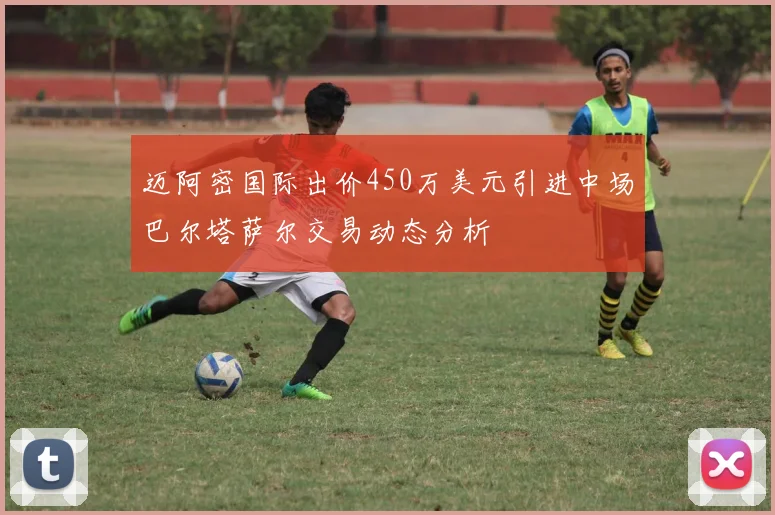 迈阿密国际出价450万美元引进中场巴尔塔萨尔交易动态分析