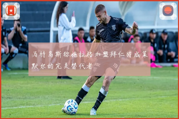 马特乌斯称施拉格加盟拜仁将成莱默尔的完美替代者