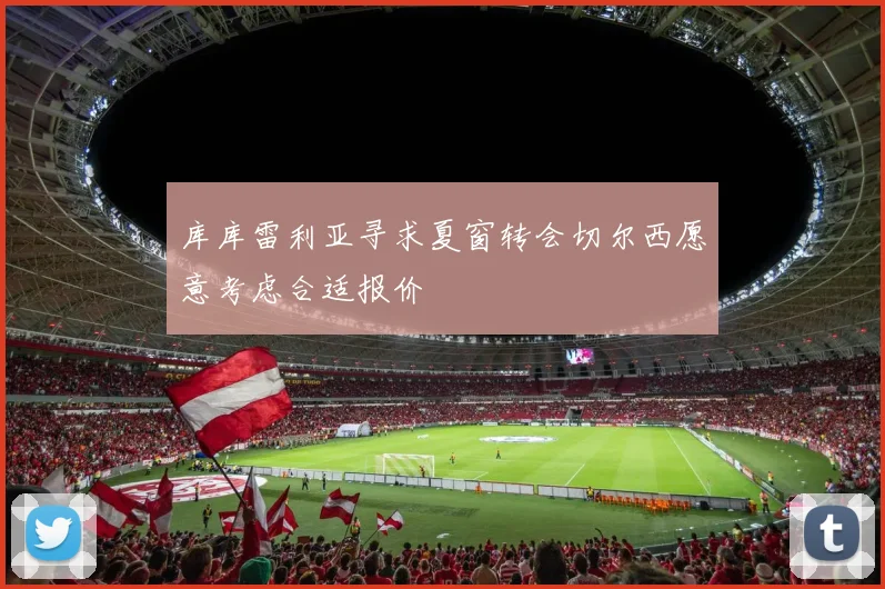 库库雷利亚寻求夏窗转会切尔西愿意考虑合适报价