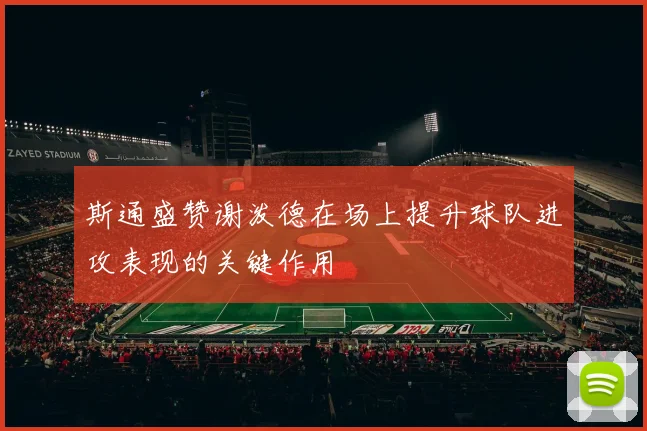 斯通盛赞谢泼德在场上提升球队进攻表现的关键作用