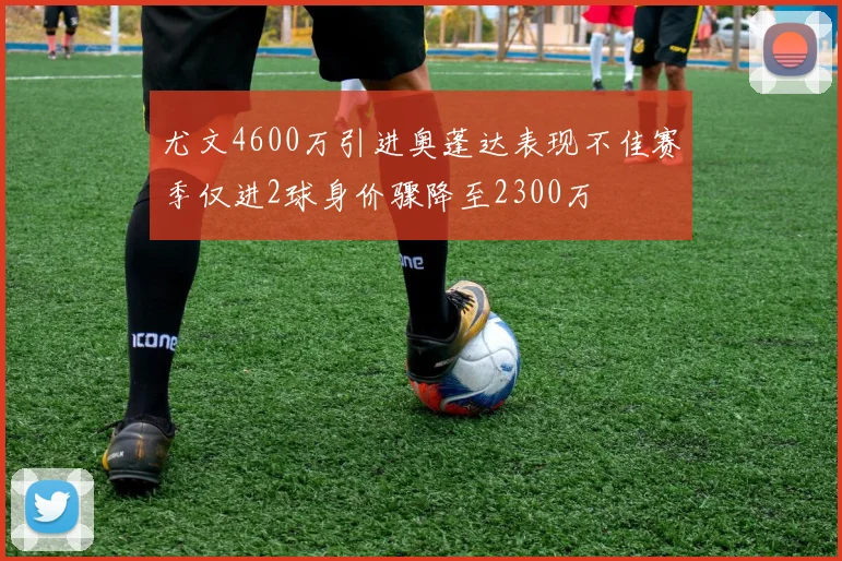 尤文4600万引进奥蓬达表现不佳赛季仅进2球身价骤降至2300万