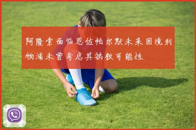 阿隆索面临恩佐帕尔默未来困境利物浦未曾考虑其执教可能性