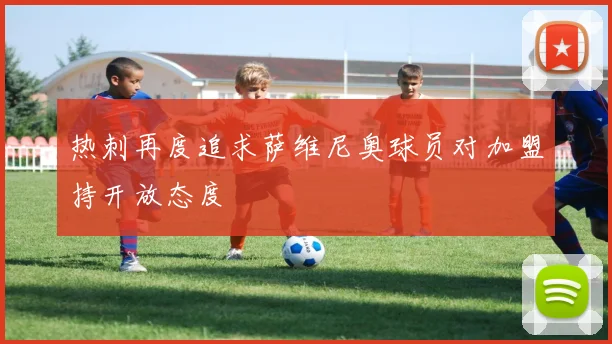 热刺再度追求萨维尼奥球员对加盟持开放态度