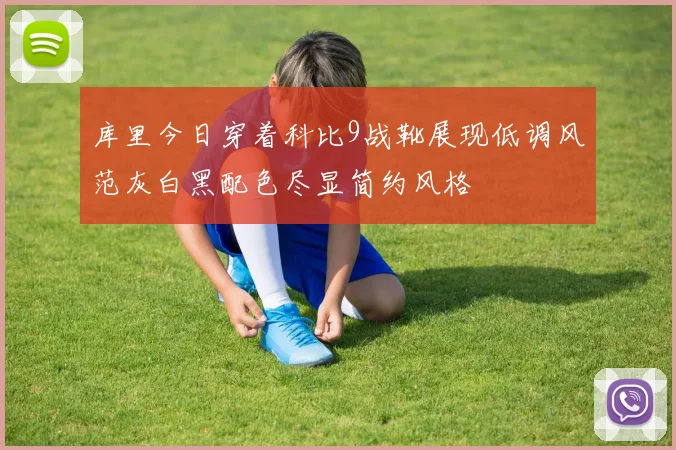 库里今日穿着科比9战靴展现低调风范灰白黑配色尽显简约风格