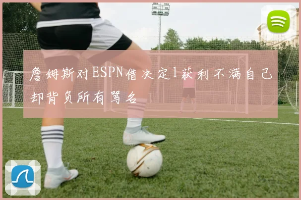 詹姆斯对ESPN借决定1获利不满自己却背负所有骂名