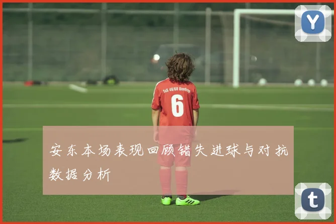 安东本场表现回顾错失进球与对抗数据分析