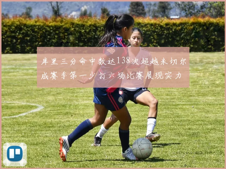 库里三分命中数达138次超越米切尔成赛季第一少打六场比赛展现实力