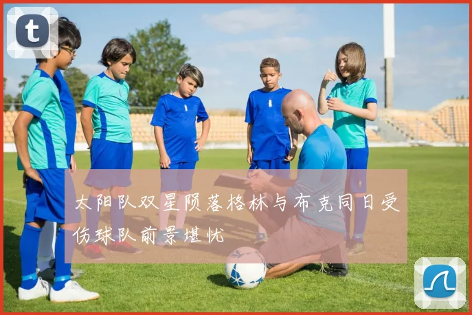 太阳队双星陨落格林与布克同日受伤球队前景堪忧