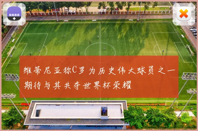 维蒂尼亚称C罗为历史伟大球员之一期待与其共夺世界杯荣耀