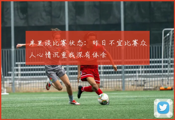 库里谈比赛状态：昨日不宜比赛众人心情沉重我深有体会