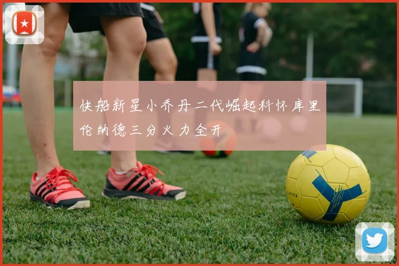 快船新星小乔丹二代崛起科怀库里伦纳德三分火力全开