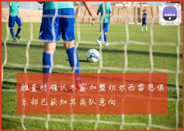 雅奎特确认冬窗加盟切尔西雷恩俱乐部已获知其离队意向