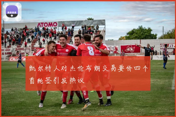 凯尔特人对杰伦布朗交易要价四个首轮签引发热议