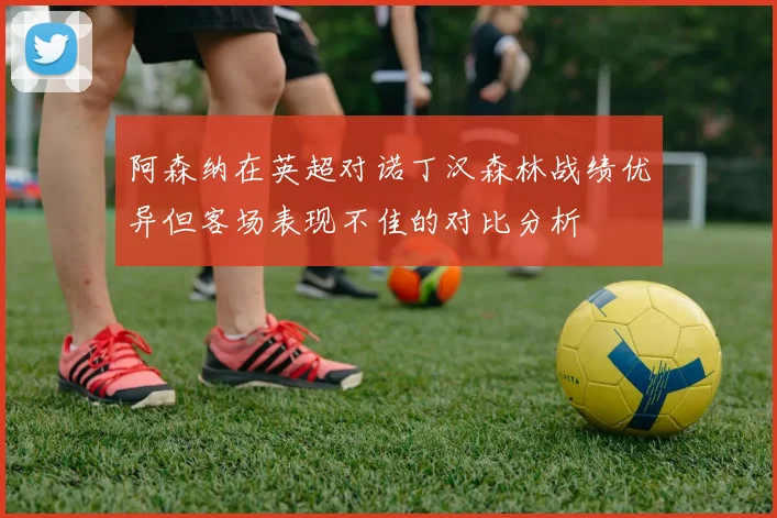阿森纳在英超对诺丁汉森林战绩优异但客场表现不佳的对比分析