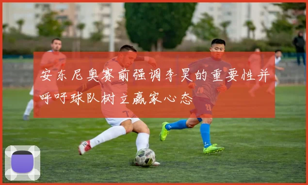 安东尼奥赛前强调李昊的重要性并呼吁球队树立赢家心态