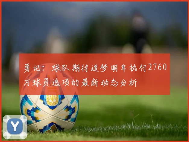 勇记：球队期待追梦明年执行2760万球员选项的最新动态分析