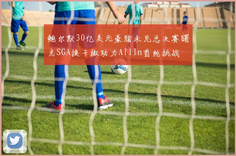 鲍尔默30亿美元豪赌未见总决赛曙光SGA换卡椒助力AllIn首轮挑战