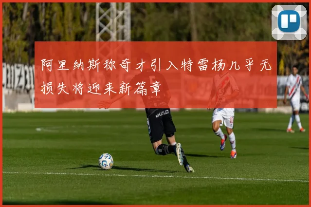 阿里纳斯称奇才引入特雷杨几乎无损失将迎来新篇章