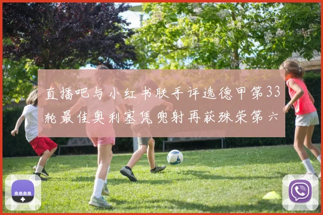 直播吧与小红书联手评选德甲第33轮最佳奥利塞凭兜射再获殊荣第六次当选