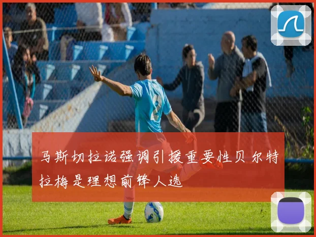 马斯切拉诺强调引援重要性贝尔特拉梅是理想前锋人选