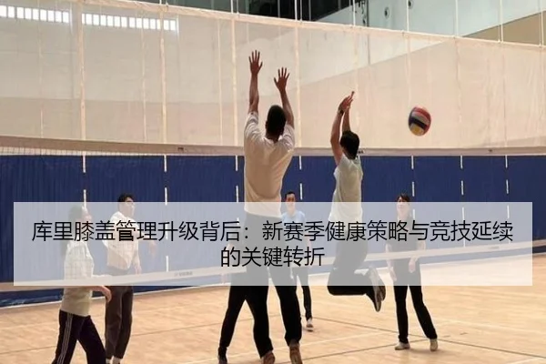 库里膝盖管理升级背后:新赛季健康策略与竞技延续的关键转折